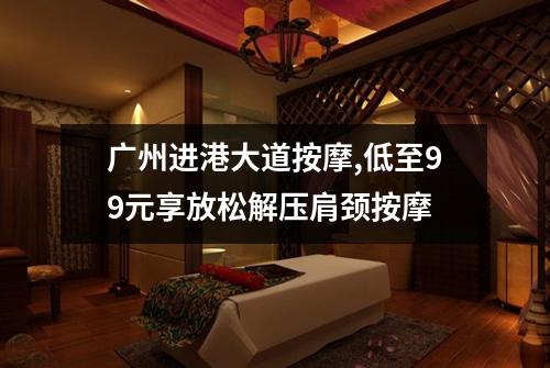 广州进港大道按摩,低至99元享放松解压肩颈按摩