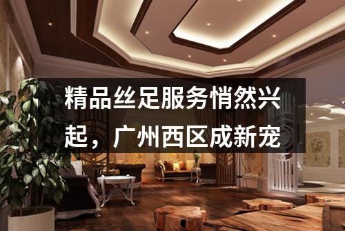 精品丝足服务悄然兴起，广州西区成新宠