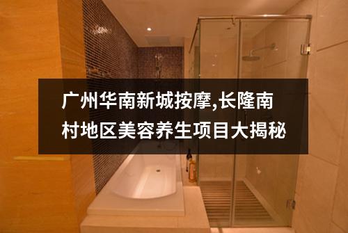 广州华南新城按摩,长隆南村地区美容养生项目大揭秘