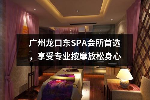广州龙口东SPA会所首选，享受专业按摩放松身心
