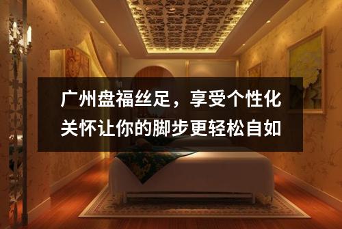 广州盘福丝足，享受个性化关怀让你的脚步更轻松自如