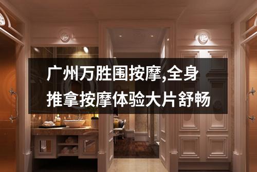 广州万胜围按摩,全身推拿按摩体验大片舒畅