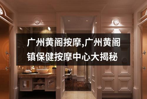 广州黄阁按摩,广州黄阁镇保健按摩中心大揭秘
