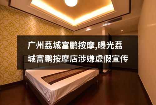 广州荔城富鹏按摩,曝光荔城富鹏按摩店涉嫌虚假宣传