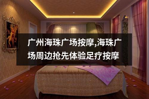 广州海珠广场按摩,海珠广场周边抢先体验足疗按摩