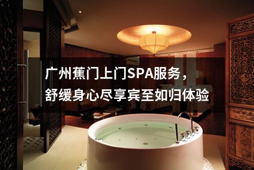 广州蕉门上门SPA服务，舒缓身心尽享宾至如归体验