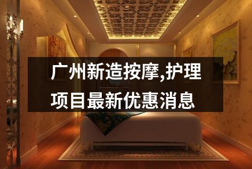 广州新造按摩,护理项目最新优惠消息