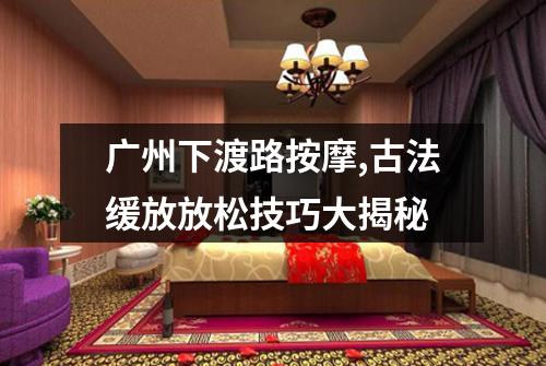广州下渡路按摩,古法缓放放松技巧大揭秘