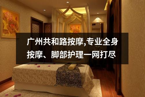 广州共和路按摩,专业全身按摩、脚部护理一网打尽