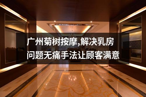 广州菊树按摩,解决乳房问题无痛手法让顾客满意
