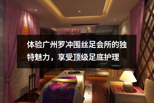 体验广州罗冲围丝足会所的独特魅力，享受顶级足底护理