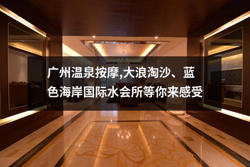广州温泉按摩,大浪淘沙、蓝色海岸国际水会所等你来感受