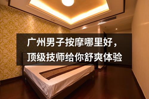 广州男子按摩哪里好，顶级技师给你舒爽体验