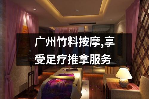 广州竹料按摩,享受足疗推拿服务