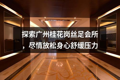 探索广州桂花岗丝足会所，尽情放松身心舒缓压力