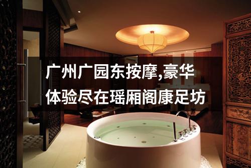 广州广园东按摩,豪华体验尽在瑶厢阁康足坊