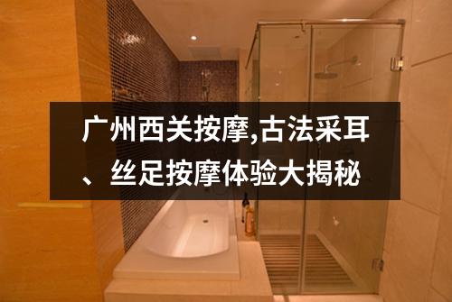广州西关按摩,古法采耳、丝足按摩体验大揭秘