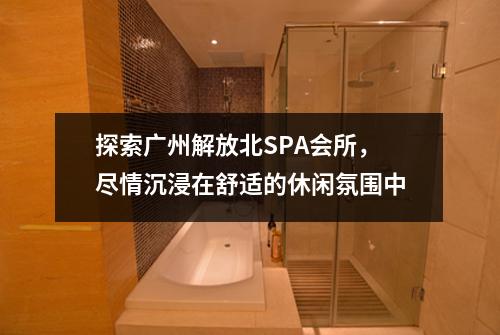 探索广州解放北SPA会所，尽情沉浸在舒适的休闲氛围中