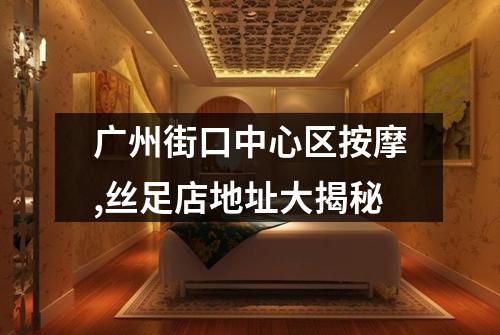 广州街口中心区按摩,丝足店地址大揭秘