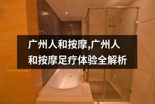 广州人和按摩,广州人和按摩足疗体验全解析