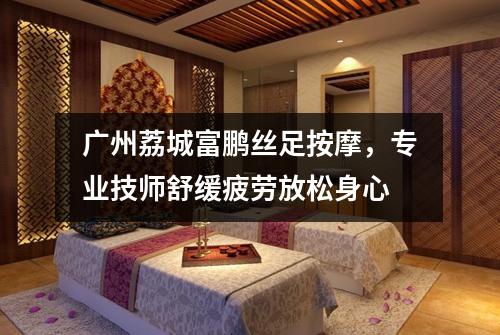 广州荔城富鹏丝足按摩，专业技师舒缓疲劳放松身心