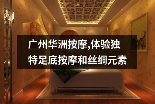 广州华洲按摩,体验独特足底按摩和丝绸元素