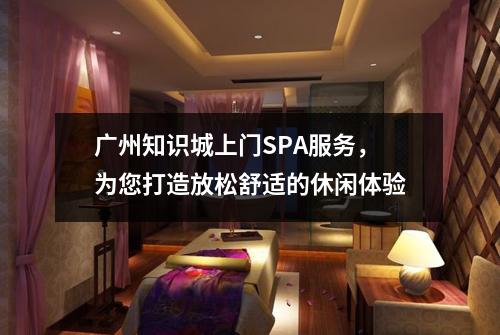 广州知识城上门SPA服务，为您打造放松舒适的休闲体验