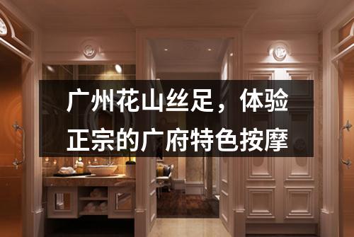 广州花山丝足，体验正宗的广府特色按摩