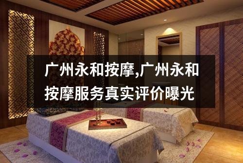 广州永和按摩,广州永和按摩服务真实评价曝光