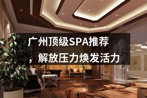 广州顶级SPA推荐，解放压力焕发活力