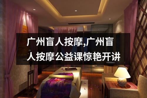 广州盲人按摩,广州盲人按摩公益课惊艳开讲