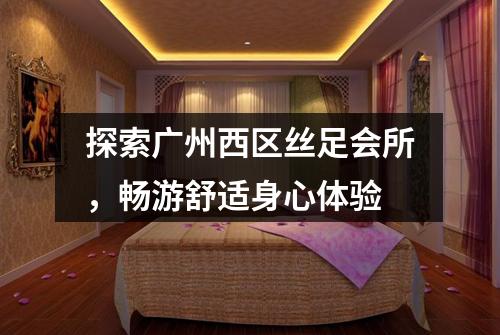 探索广州西区丝足会所，畅游舒适身心体验