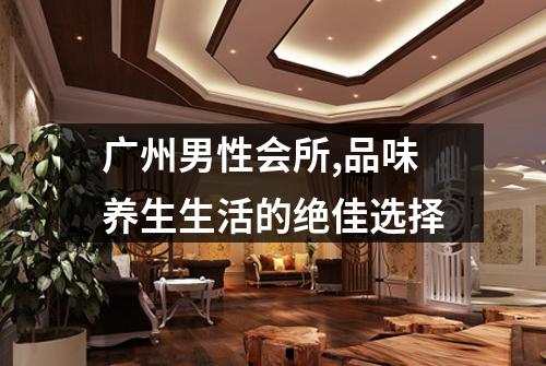 广州男性会所,品味养生生活的绝佳选择