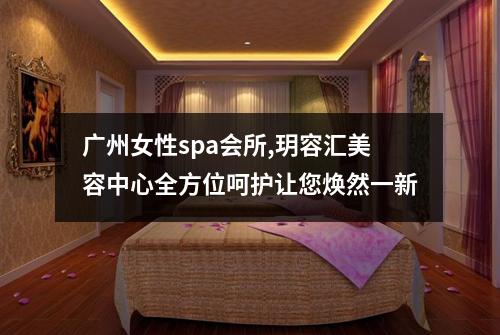广州女性spa会所,玥容汇美容中心全方位呵护让您焕然一新