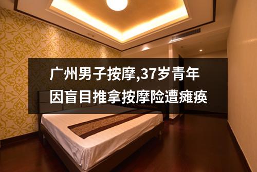 广州男子按摩,37岁青年因盲目推拿按摩险遭瘫痪
