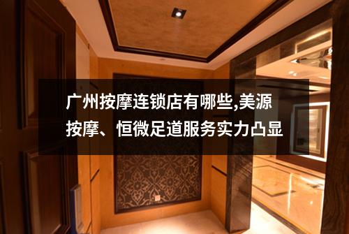 广州按摩连锁店有哪些,美源按摩、恒微足道服务实力凸显