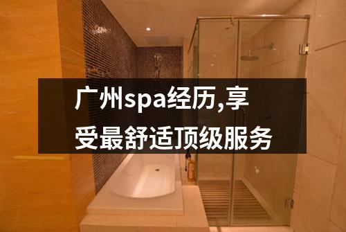 广州spa经历,享受最舒适顶级服务