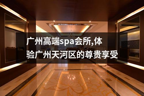 广州高端spa会所,体验广州天河区的尊贵享受