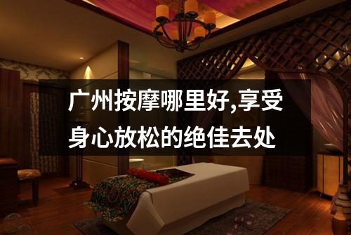 广州按摩哪里好,享受身心放松的绝佳去处