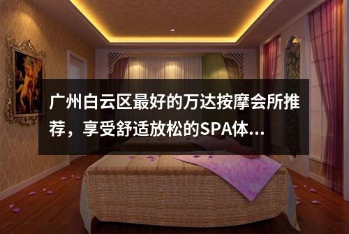 广州白云区最好的万达按摩会所推荐，享受舒适放松的SPA体验