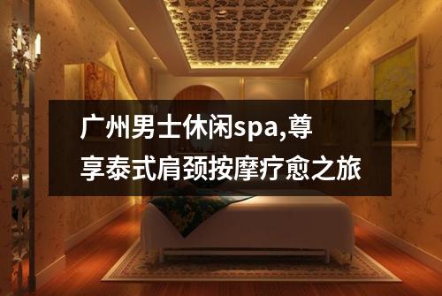 广州男士休闲spa,尊享泰式肩颈按摩疗愈之旅