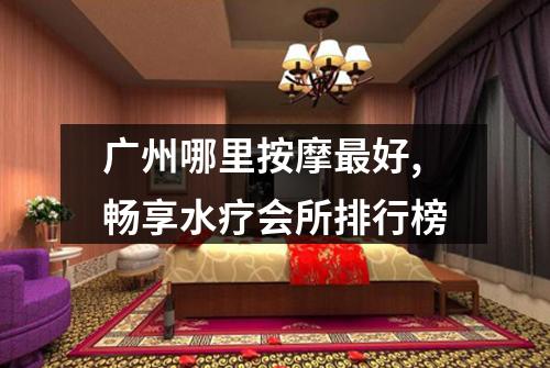 广州哪里按摩最好,畅享水疗会所排行榜