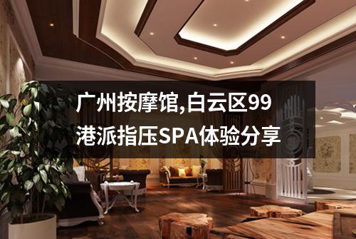 广州按摩馆,白云区99港派指压SPA体验分享