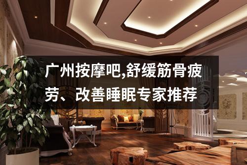 广州按摩吧,舒缓筋骨疲劳、改善睡眠专家推荐