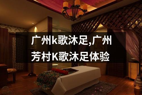 广州k歌沐足,广州芳村K歌沐足体验