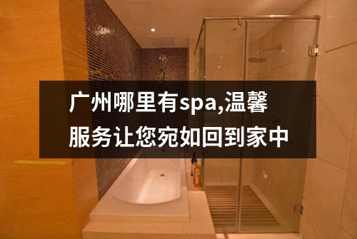 广州哪里有spa,温馨服务让您宛如回到家中