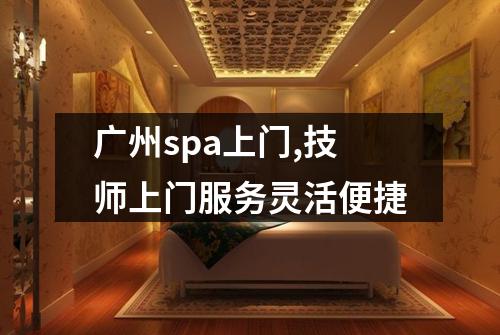 广州spa上门,技师上门服务灵活便捷