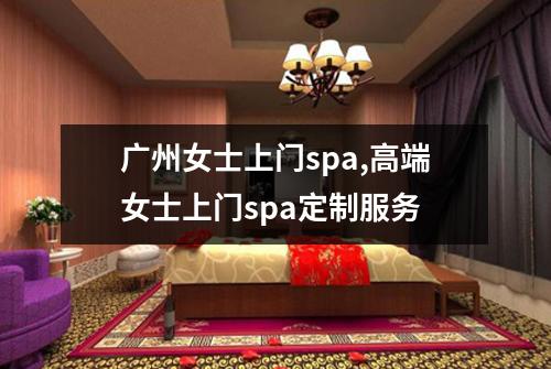 广州女士上门spa,高端女士上门spa定制服务