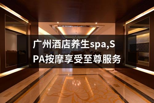 广州酒店养生spa,SPA按摩享受至尊服务