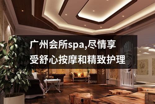 广州会所spa,尽情享受舒心按摩和精致护理